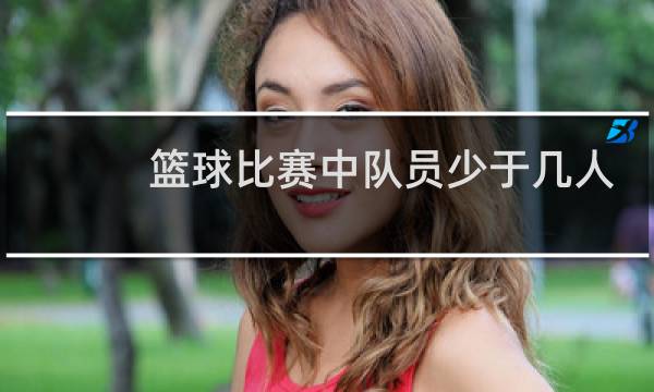 篮球比赛中队员少于几人终止比赛图片
