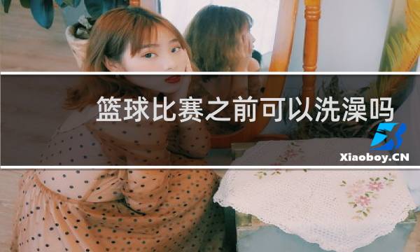 篮球比赛之前可以洗澡吗图片