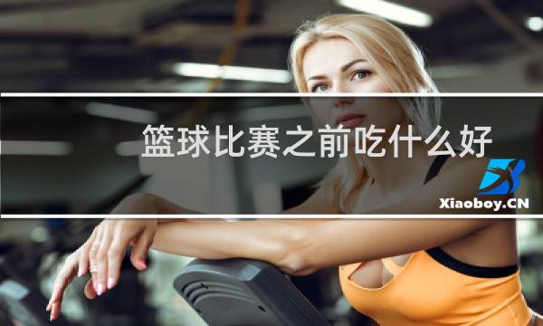 篮球比赛之前吃什么好图片
