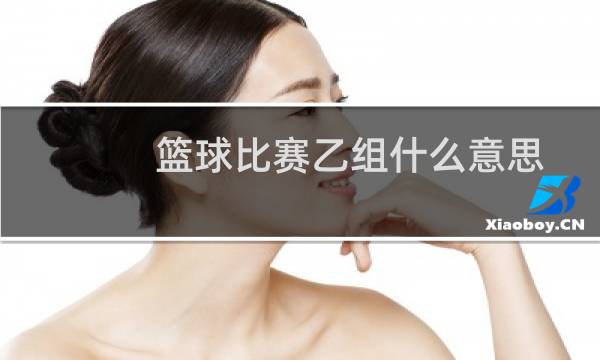 篮球比赛乙组什么意思图片
