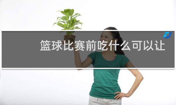 篮球比赛前吃什么可以让状态更好图片