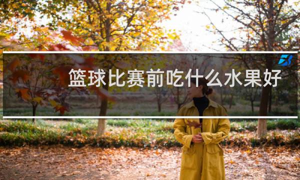 篮球比赛前吃什么水果好图片