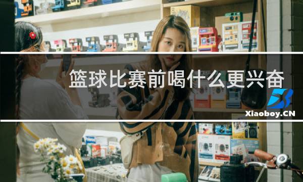 篮球比赛前喝什么更兴奋图片