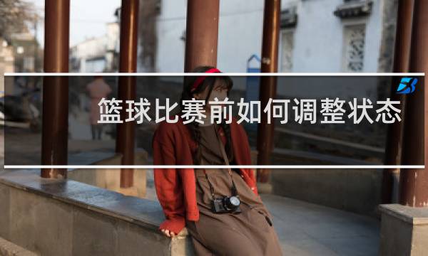 篮球比赛前如何调整状态图片