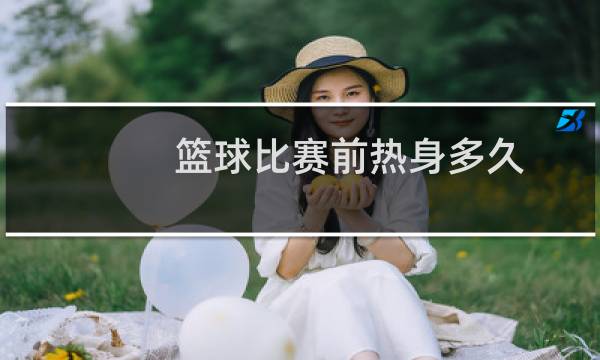 篮球比赛前热身多久图片