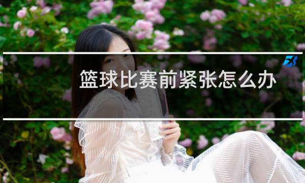 篮球比赛前紧张怎么办图片
