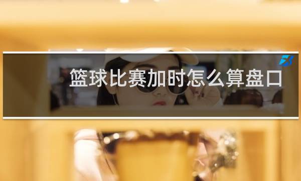 篮球比赛加时怎么算盘口图片