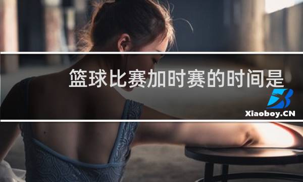篮球比赛加时赛的时间是多久图片