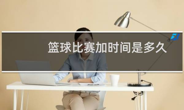篮球比赛加时间是多久图片
