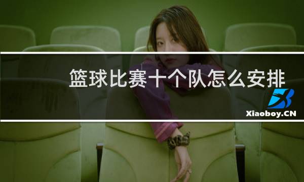 篮球比赛十个队怎么安排比赛图片