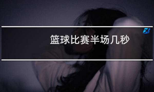 篮球比赛半场几秒图片