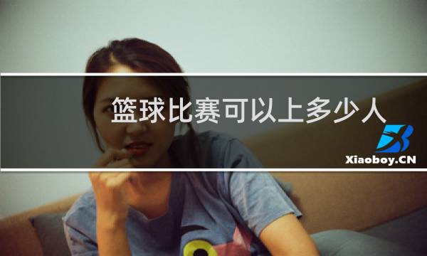篮球比赛可以上多少人图片