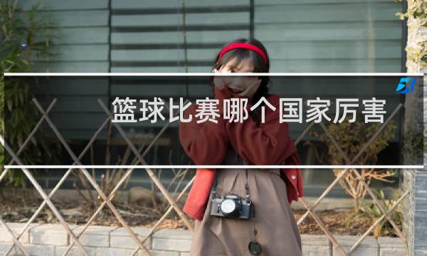 篮球比赛哪个国家厉害图片