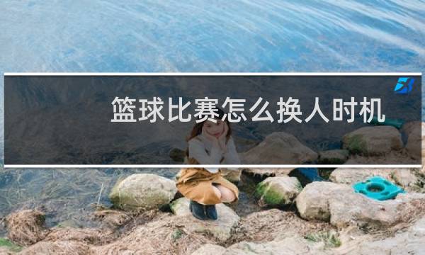 篮球比赛怎么换人时机图片