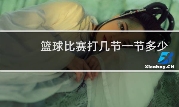 篮球比赛打几节一节多少分钟呀图片
