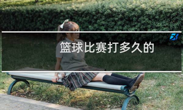 篮球比赛打多久的图片
