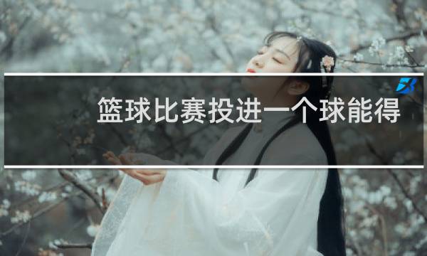 篮球比赛投进一个球能得几分图片