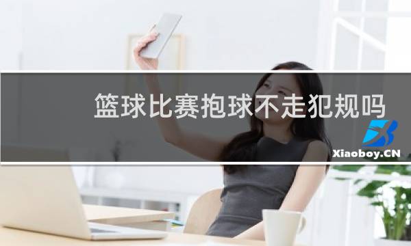 篮球比赛抱球不走犯规吗图片