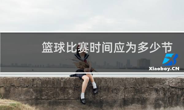 篮球比赛时间应为多少节图片