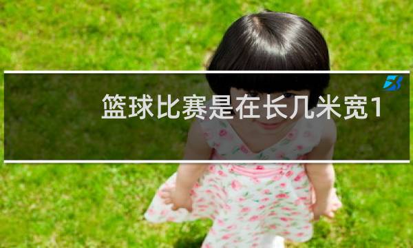 篮球比赛是在长几米宽15米的场地进行图片