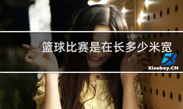 篮球比赛是在长多少米宽多少米图片