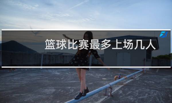 篮球比赛最多上场几人图片