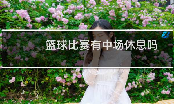 篮球比赛有中场休息吗图片