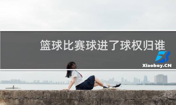 篮球比赛球进了球权归谁图片