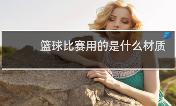 篮球比赛用的是什么材质的篮球图片