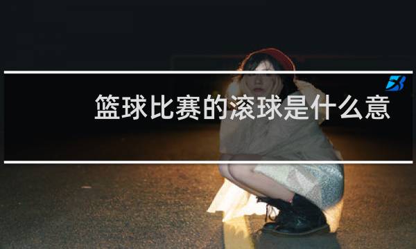 篮球比赛的滚球是什么意思图片