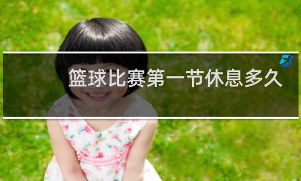 篮球比赛第一节休息多久图片