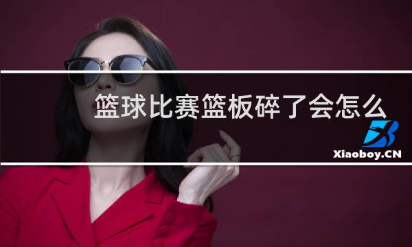 篮球比赛篮板碎了会怎么样图片