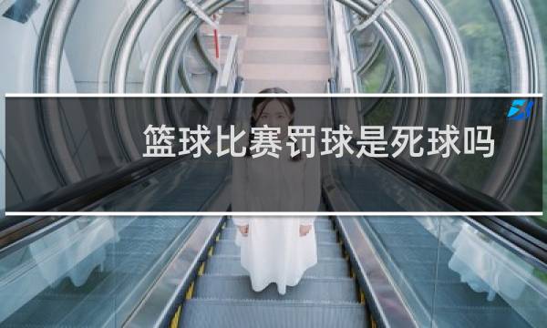 篮球比赛罚球是死球吗图片