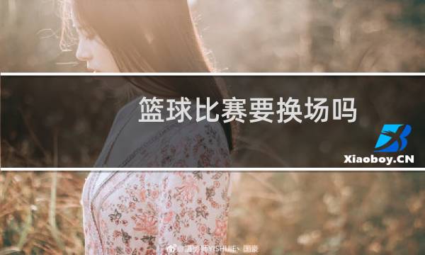 篮球比赛要换场吗图片