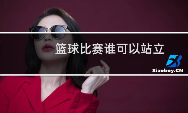 篮球比赛谁可以站立图片
