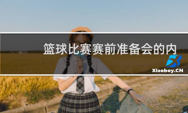 篮球比赛赛前准备会的内容有哪些图片