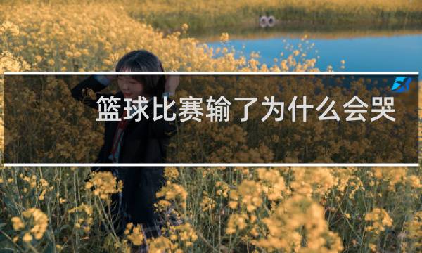 篮球比赛输了为什么会哭图片