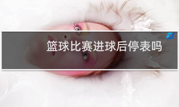 篮球比赛进球后停表吗图片