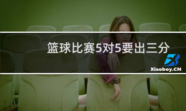 篮球比赛5对5要出三分吗图片