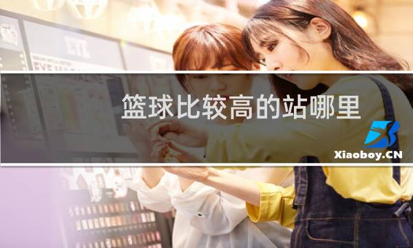 篮球比较高的站哪里图片