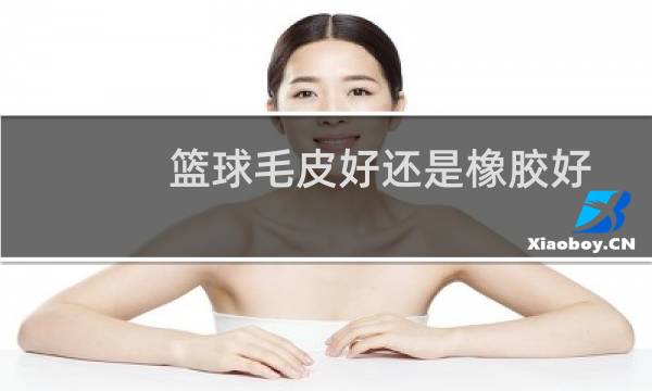 篮球毛皮好还是橡胶好图片