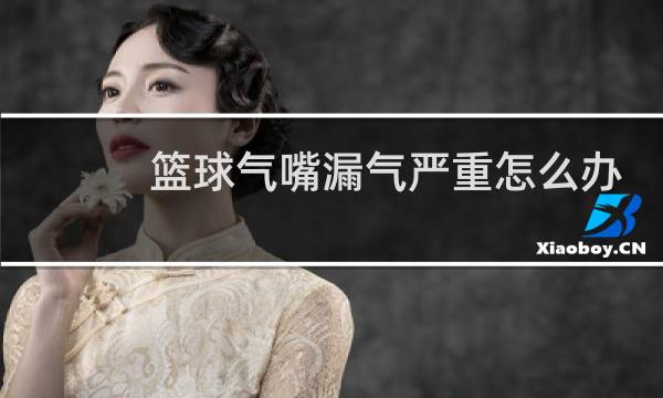 篮球气嘴漏气严重怎么办图片