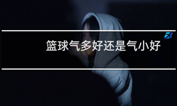 篮球气多好还是气小好图片
