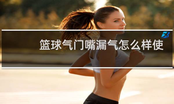 篮球气门嘴漏气怎么样使它不漏气图片