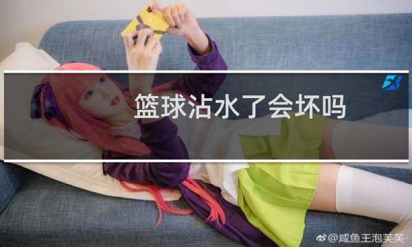 篮球沾水了会坏吗图片