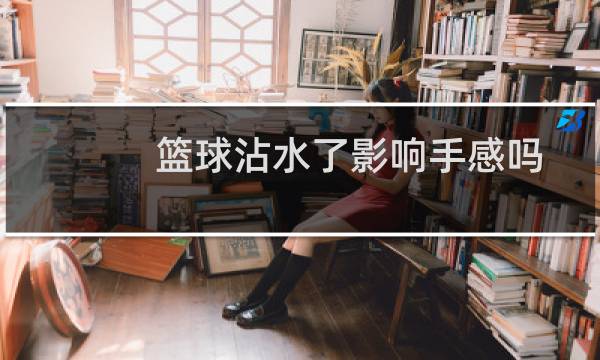 篮球沾水了影响手感吗图片