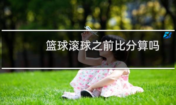 篮球滚球之前比分算吗图片
