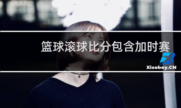 篮球滚球比分包含加时赛吗图片