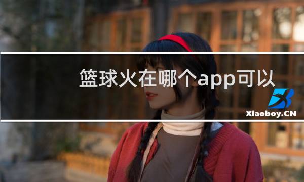 篮球火在哪个app可以看图片