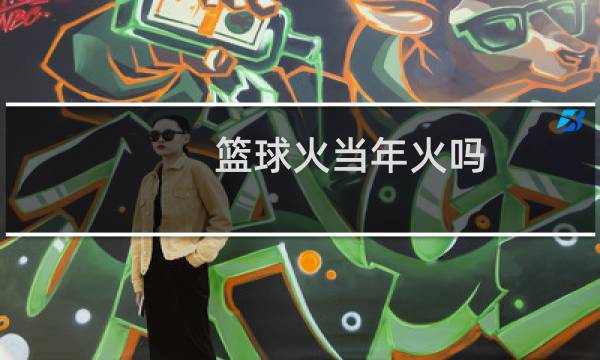 篮球火当年火吗图片